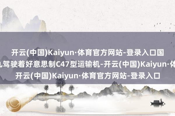 开云(中国)Kaiyun·体育官方网站-登录入口国军空军的漂荡员王赐九驾驶着好意思制C47型运输机-开云(中国)Kaiyun·体育官方网站-登录入口
