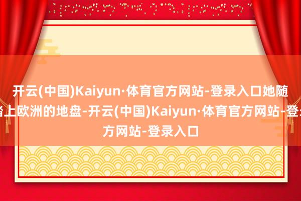 开云(中国)Kaiyun·体育官方网站-登录入口她随父亲踏上欧洲的地盘-开云(中国)Kaiyun·体育官方网站-登录入口