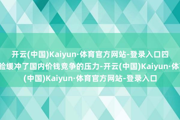 开云(中国)Kaiyun·体育官方网站-登录入口四成以上的外洋占比灵验缓冲了国内价钱竞争的压力-开云(中国)Kaiyun·体育官方网站-登录入口