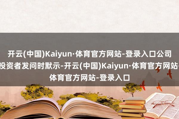 开云(中国)Kaiyun·体育官方网站-登录入口公司方在恢复投资者发问时默示-开云(中国)Kaiyun·体育官方网站-登录入口