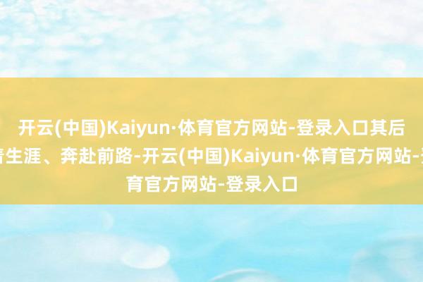 开云(中国)Kaiyun·体育官方网站-登录入口其后咱们忙着生涯、奔赴前路-开云(中国)Kaiyun·体育官方网站-登录入口