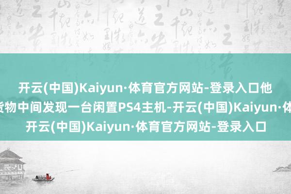 开云(中国)Kaiyun·体育官方网站-登录入口他在成堆收纳袋堆放的货物中间发现一台闲置PS4主机-开云(中国)Kaiyun·体育官方网站-登录入口